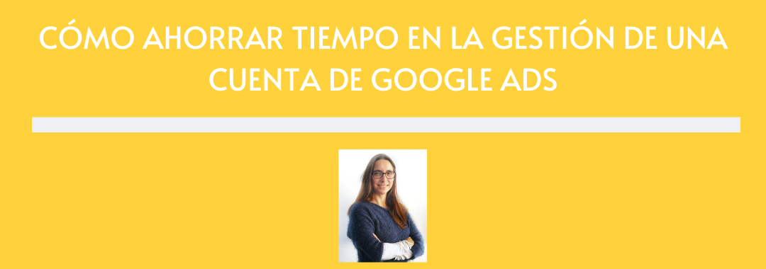 CÓMO AHORRAR TIEMPO EN LA GESTIÓN DE UNA CUENTA DE GOOGLE ADS